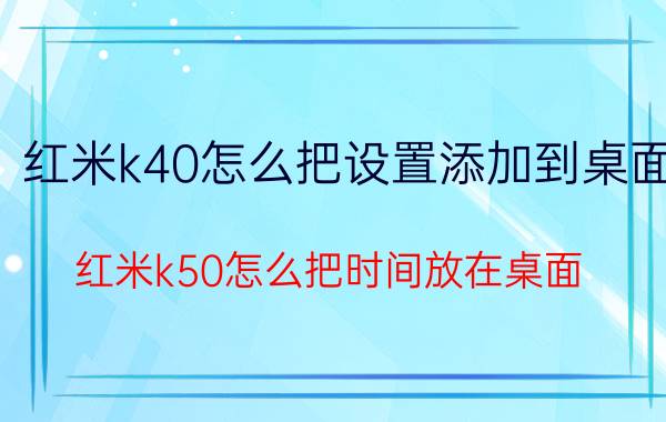 红米k40怎么把设置添加到桌面 红米k50怎么把时间放在桌面？